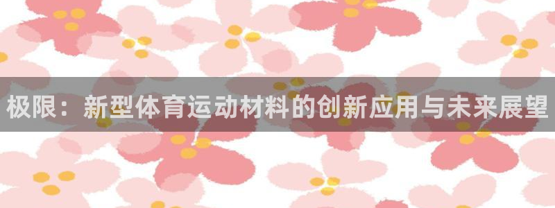 米兰体育官方平台体育：极限：新型体育运动材料的创新应