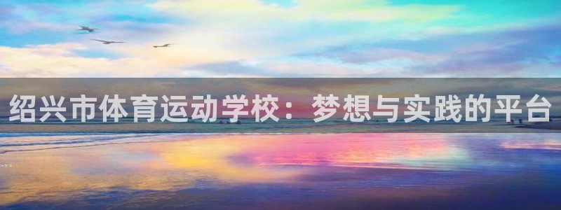 米兰体育官网下载招商电话号码查询：绍兴市体育运动学校：梦想与