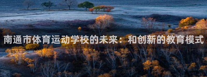 米兰体育官方正版app娱乐代理怎么样：南通市体育运动学校的未