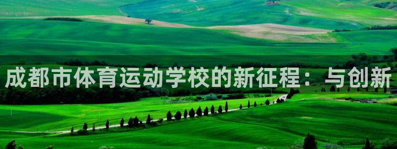 注册米兰体育官方正版app：成都市体育运动学校的新征程：与创