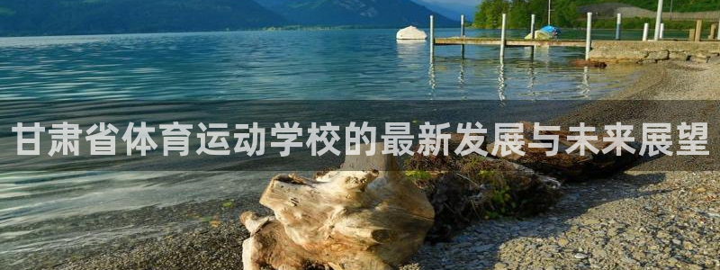 米兰体育官网下载招商电话号码：甘肃省体育运动学校的最新发展与